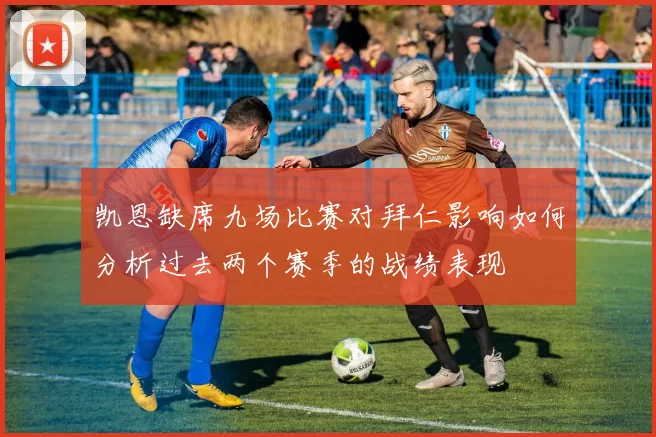 凯恩缺席九场比赛对拜仁影响如何分析过去两个赛季的战绩表现