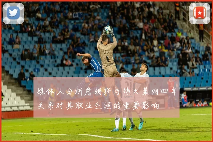 媒体人分析詹姆斯与热火莱利四年关系对其职业生涯的重要影响