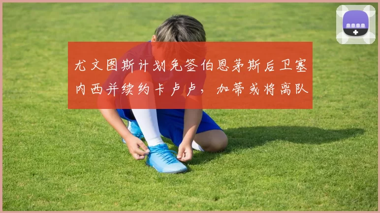 尤文图斯计划免签伯恩茅斯后卫塞内西并续约卡卢卢，加蒂或将离队
