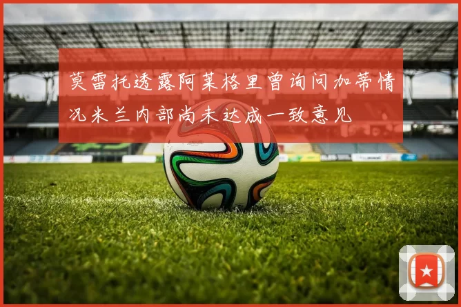 莫雷托透露阿莱格里曾询问加蒂情况米兰内部尚未达成一致意见