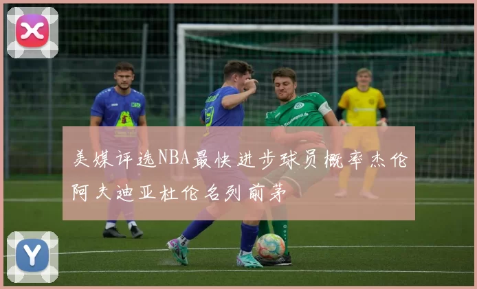美媒评选NBA最快进步球员概率杰伦阿夫迪亚杜伦名列前茅