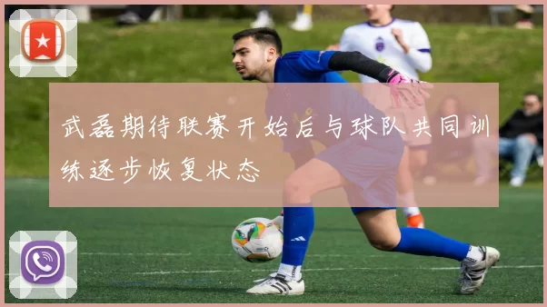 武磊期待联赛开始后与球队共同训练逐步恢复状态