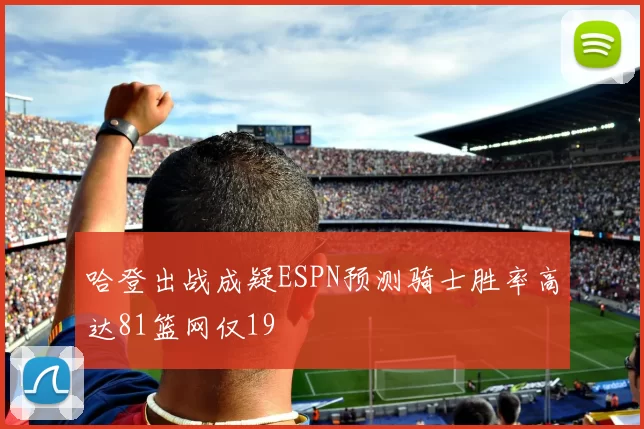 哈登出战成疑ESPN预测骑士胜率高达81篮网仅19