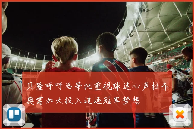 贝隆呼吁洛蒂托重视球迷心声拉齐奥需加大投入追逐冠军梦想