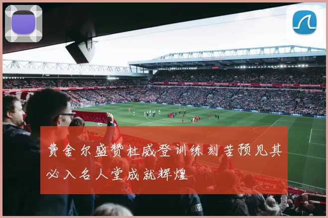 费舍尔盛赞杜威登训练刻苦预见其必入名人堂成就辉煌