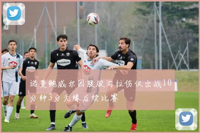 诺曼鲍威尔因腹股沟拉伤仅出战10分钟3分无缘后续比赛