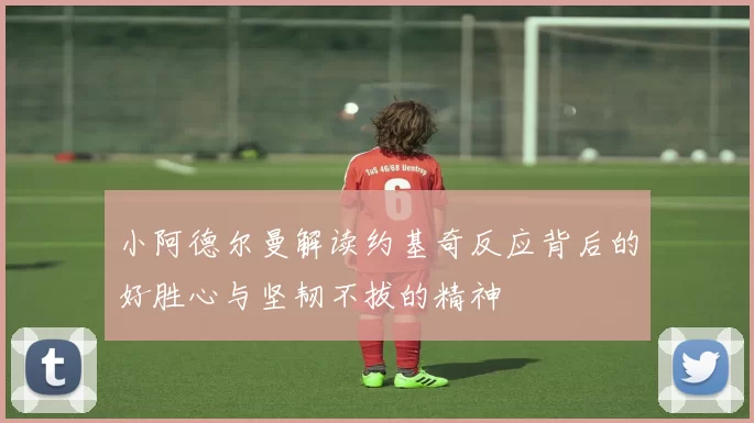 小阿德尔曼解读约基奇反应背后的好胜心与坚韧不拔的精神