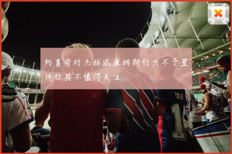 约基奇对杰林威廉姆斯行为不予置评称其不值得关注