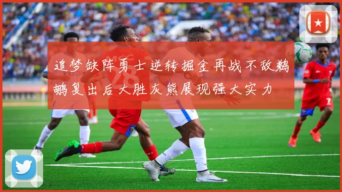 追梦缺阵勇士逆转掘金再战不敌鹈鹕复出后大胜灰熊展现强大实力