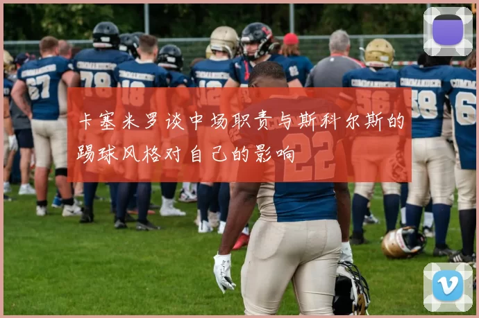 卡塞米罗谈中场职责与斯科尔斯的踢球风格对自己的影响
