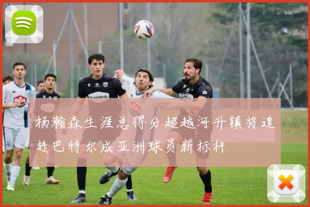 杨瀚森生涯总得分超越河升镇将追赶巴特尔成亚洲球员新标杆