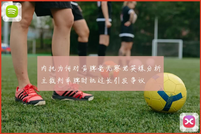 内托为何对黄牌毫无察觉英媒分析主裁判举牌时机过长引发争议