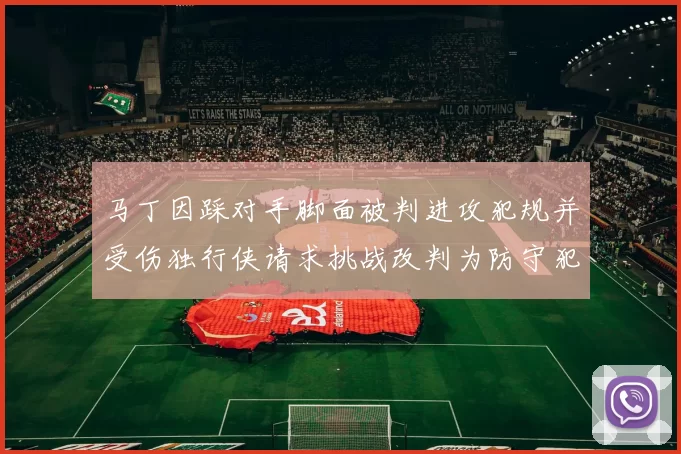 马丁因踩对手脚面被判进攻犯规并受伤独行侠请求挑战改判为防守犯规