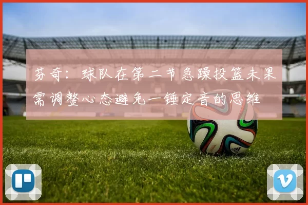 芬奇：球队在第二节急躁投篮未果需调整心态避免一锤定音的思维