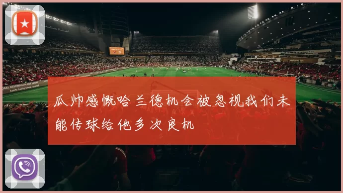 瓜帅感慨哈兰德机会被忽视我们未能传球给他多次良机