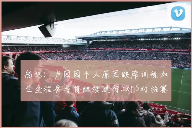 船记：卢因因个人原因缺席训练加兰全程参与将继续进行5对5对抗赛