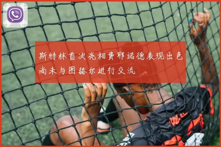 斯特林首次亮相费耶诺德表现出色尚未与图赫尔进行交流