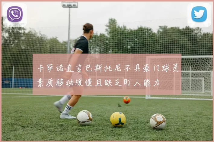卡萨诺直言巴斯托尼不具豪门球员素质移动缓慢且缺乏盯人能力