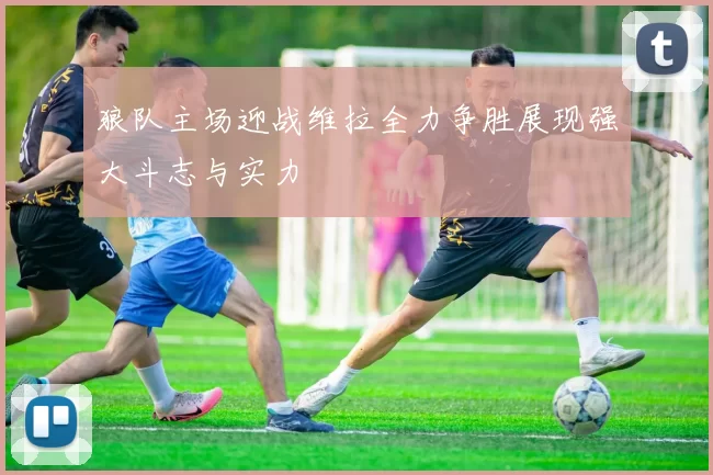 狼队主场迎战维拉全力争胜展现强大斗志与实力