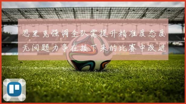 恩里克强调全队需提升精准度态度无问题力争在接下来的比赛中改进表现