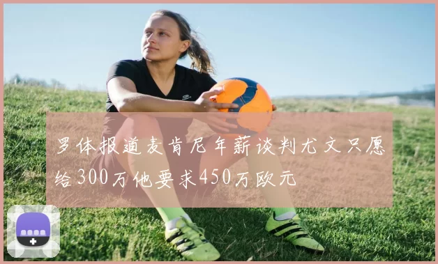 罗体报道麦肯尼年薪谈判尤文只愿给300万他要求450万欧元