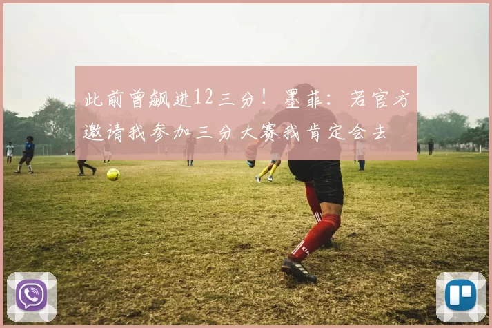 此前曾飙进12三分！墨菲：若官方邀请我参加三分大赛我肯定会去