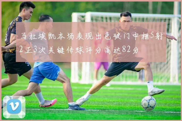 马杜埃凯本场表现出色破门中框5射2正3次关键传球评分高达82分
