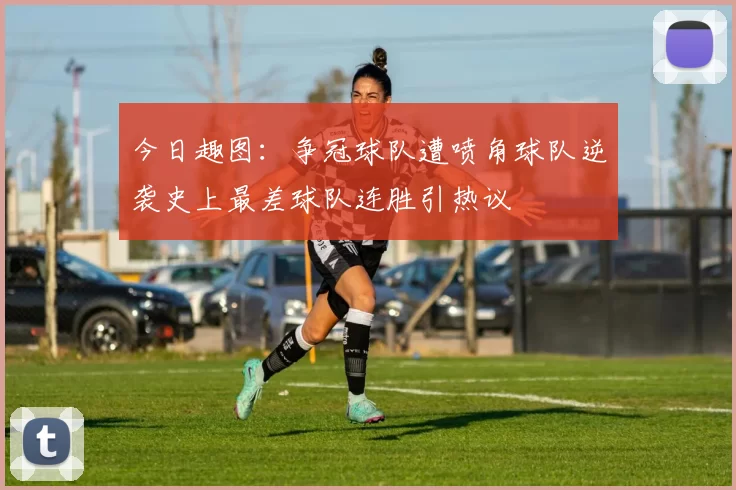 今日趣图：争冠球队遭喷角球队逆袭史上最差球队连胜引热议