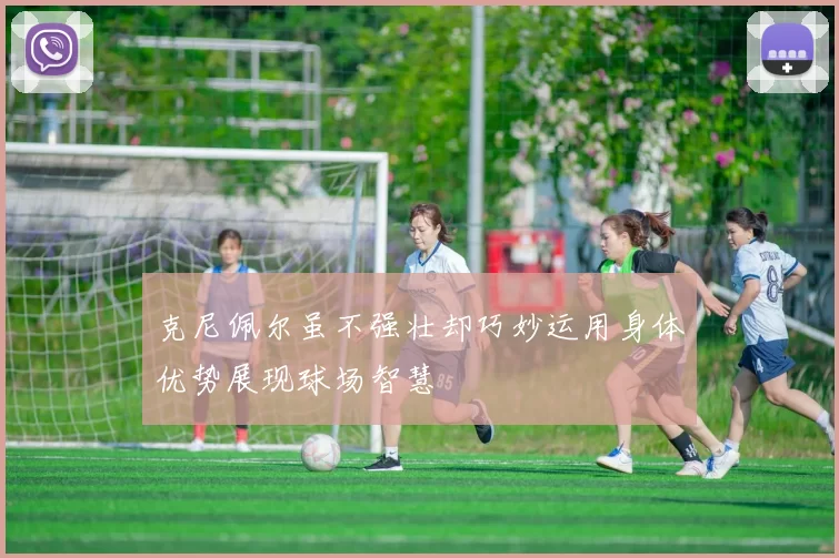 克尼佩尔虽不强壮却巧妙运用身体优势展现球场智慧