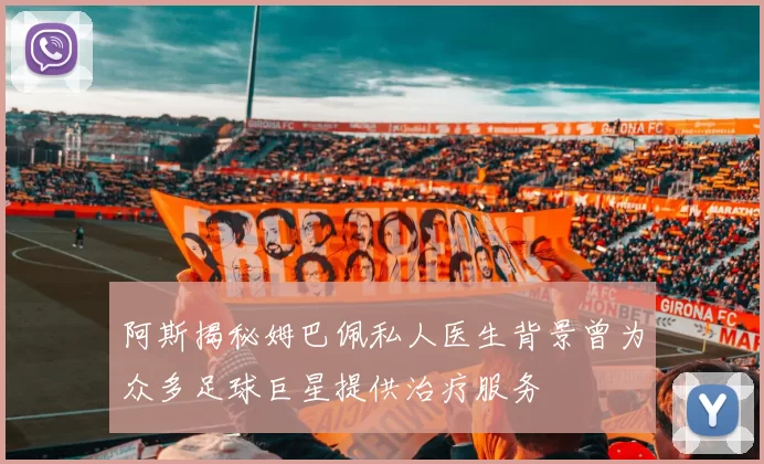 阿斯揭秘姆巴佩私人医生背景曾为众多足球巨星提供治疗服务