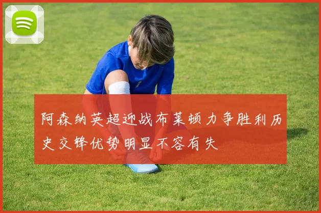 阿森纳英超迎战布莱顿力争胜利历史交锋优势明显不容有失