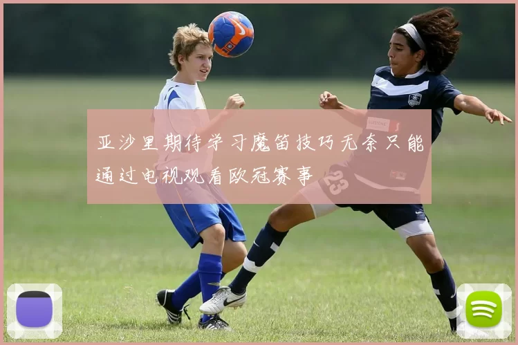亚沙里期待学习魔笛技巧无奈只能通过电视观看欧冠赛事