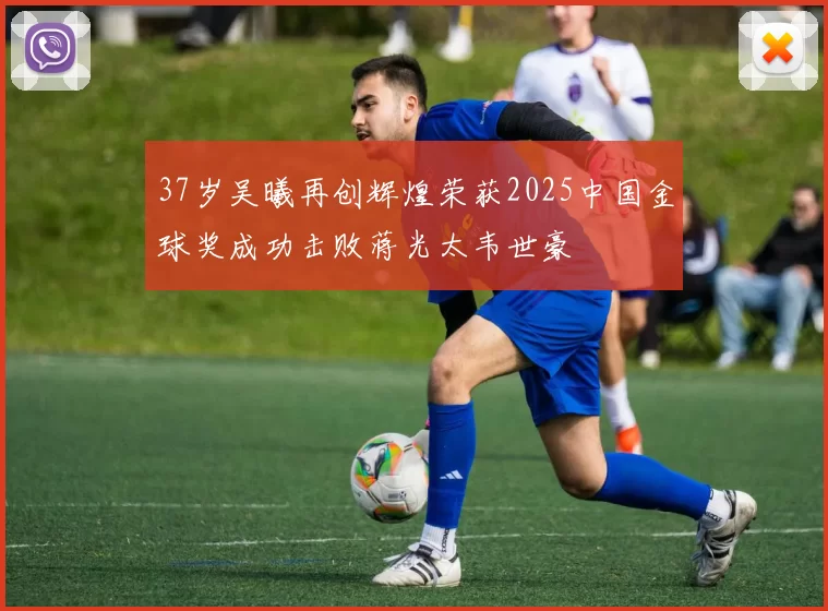 37岁吴曦再创辉煌荣获2025中国金球奖成功击败蒋光太韦世豪