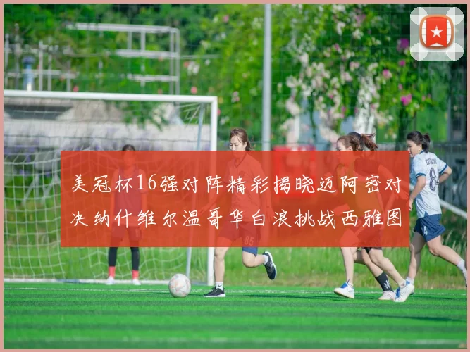 美冠杯16强对阵精彩揭晓迈阿密对决纳什维尔温哥华白浪挑战西雅图海湾人
