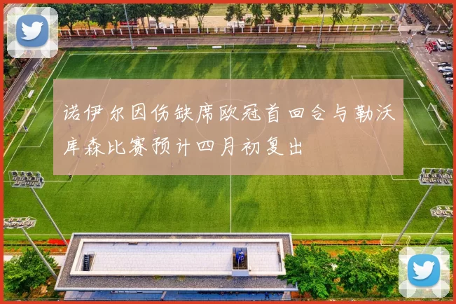诺伊尔因伤缺席欧冠首回合与勒沃库森比赛预计四月初复出