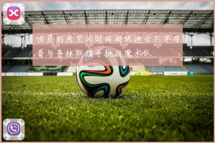 伤员利用空闲时间游玩迪士尼字母哥与普林斯携手挑战魔术队