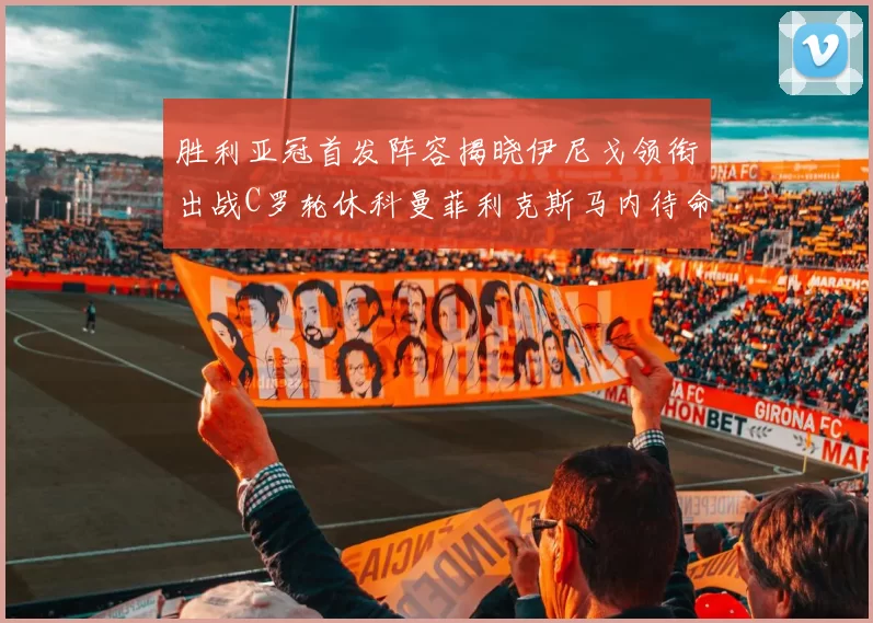 胜利亚冠首发阵容揭晓伊尼戈领衔出战C罗轮休科曼菲利克斯马内待命