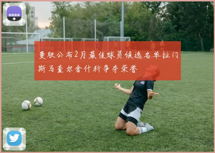 曼联公布2月最佳球员候选名单拉门斯马奎尔舍什科争夺荣誉