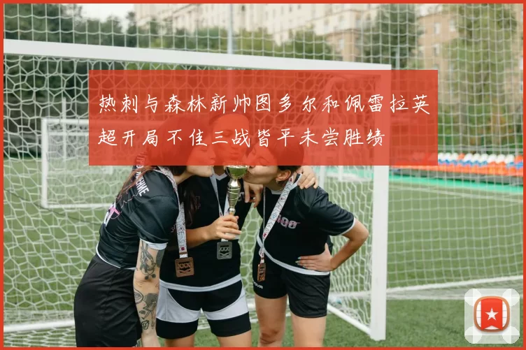 热刺与森林新帅图多尔和佩雷拉英超开局不佳三战皆平未尝胜绩