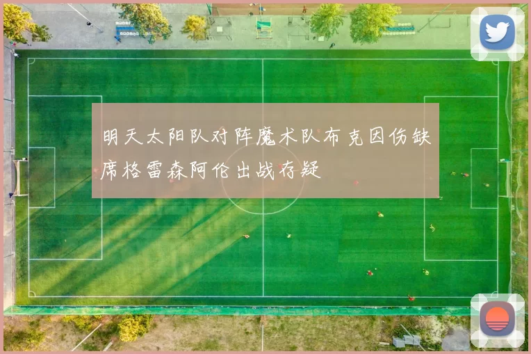 明天太阳队对阵魔术队布克因伤缺席格雷森阿伦出战存疑