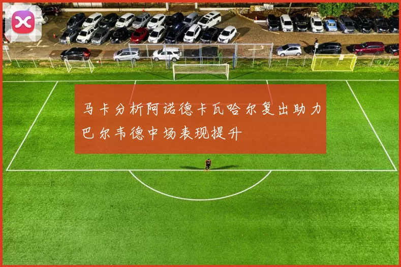 马卡分析阿诺德卡瓦哈尔复出助力巴尔韦德中场表现提升