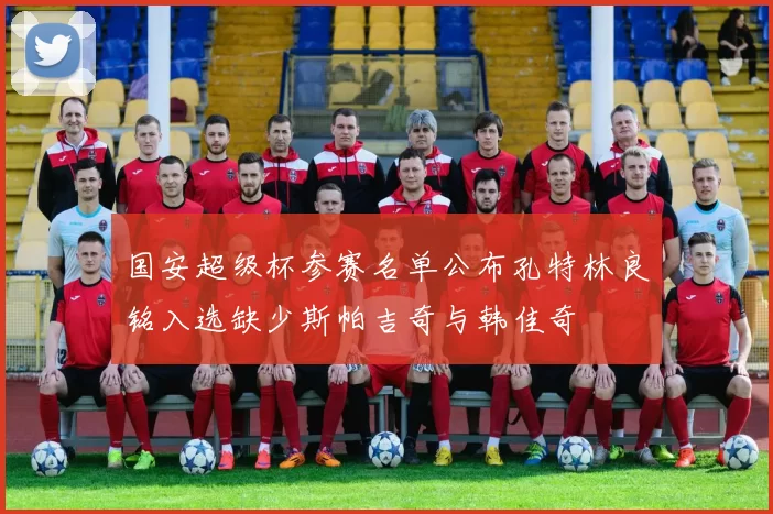 国安超级杯参赛名单公布孔特林良铭入选缺少斯帕吉奇与韩佳奇