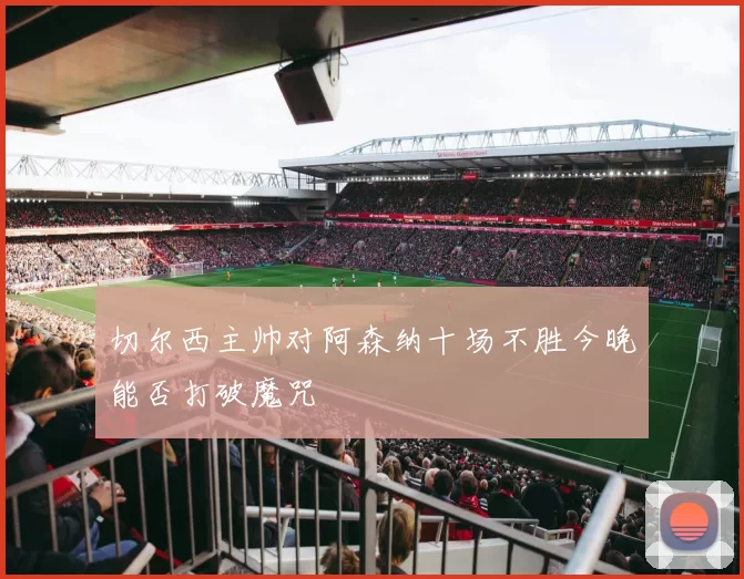 切尔西主帅对阿森纳十场不胜今晚能否打破魔咒