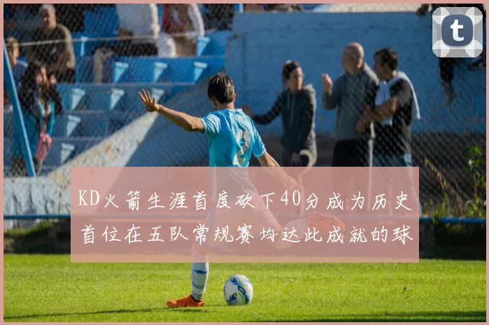 KD火箭生涯首度砍下40分成为历史首位在五队常规赛均达此成就的球员